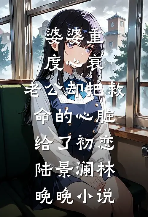 婆婆重度心衰，老公却把救命的心脏给了初恋陆景澜林晚晚小说