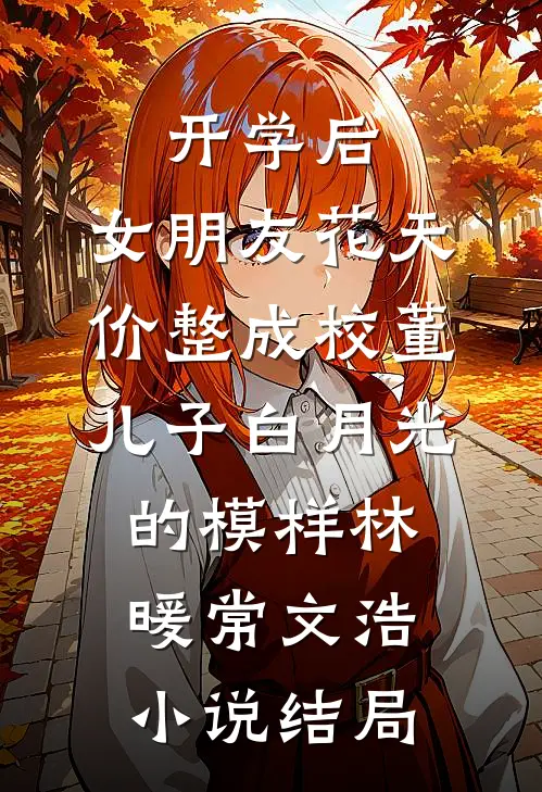 开学后，女朋友花天价整成校董儿子白月光的模样林暖常文浩小说结局
