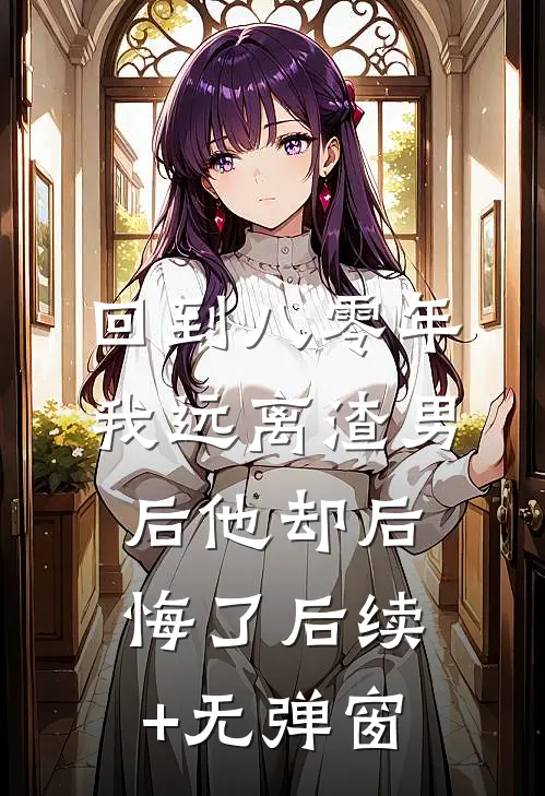 回到八零年，我远离渣男后他却后悔了后续+无弹窗