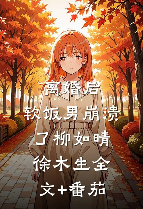 离婚后，软饭男崩溃了柳如晴徐木生全文+番茄