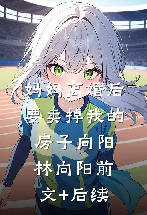 妈妈离婚后要卖掉我的房子向阳林向阳前文+后续