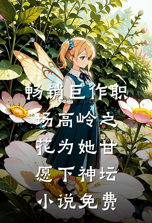 畅销巨作职场高岭之花为她甘愿下神坛小说免费