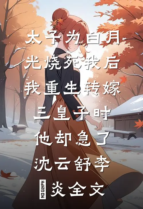 太子为白月光烧死我后，我重生转嫁三皇子时他却急了沈云舒李璟炎全文