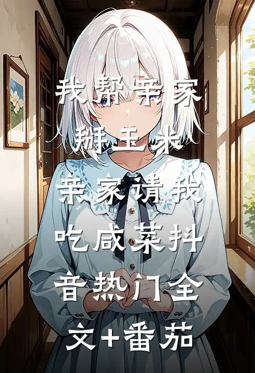 我帮亲家掰玉米，亲家请我吃咸菜抖音热门全文+番茄