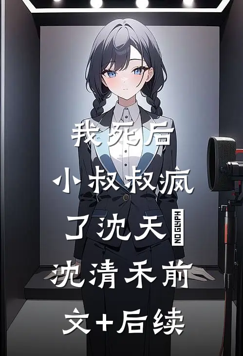 我死后，小叔叔疯了沈天璟沈清禾前文+后续