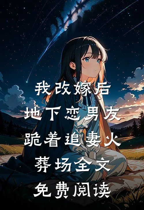 我改嫁后，地下恋男友跪着追妻火葬场全文免费阅读