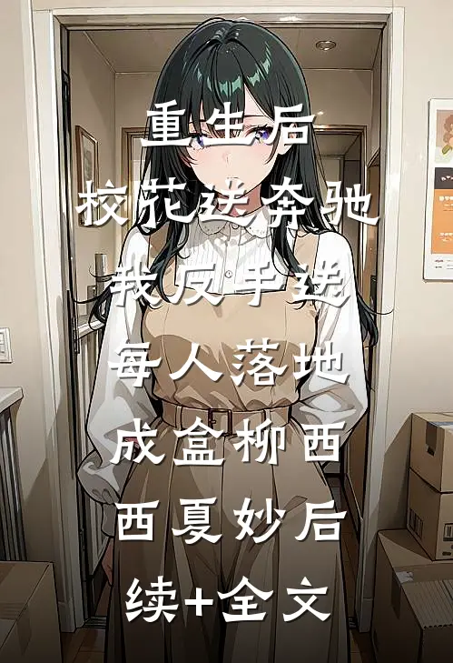 重生后，校花送奔驰我反手送每人落地成盒柳西西夏妙后续+全文