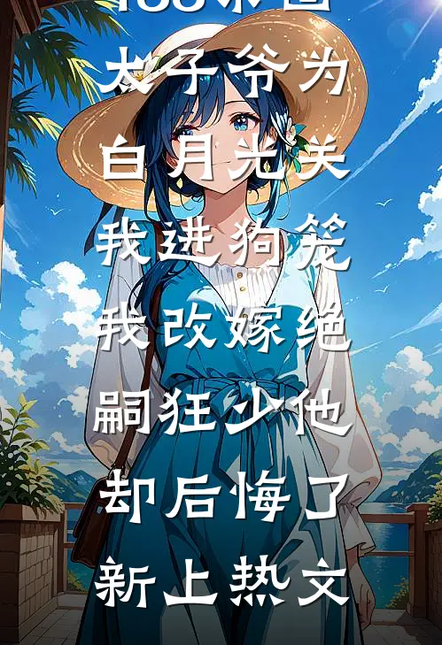 188京圈太子爷为白月光关我进狗笼，我改嫁绝嗣狂少他却后悔了新上热文