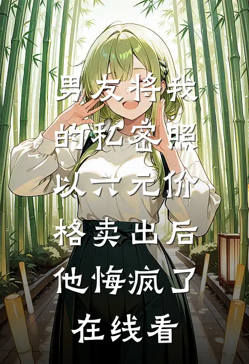 男友将我的私密照以六元价格卖出后，他悔疯了在线看