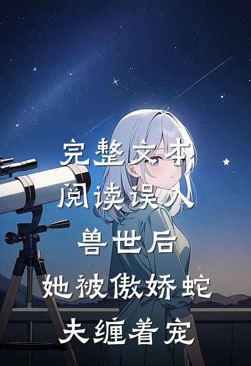 完整文本阅读误入兽世后，她被傲娇蛇夫缠着宠