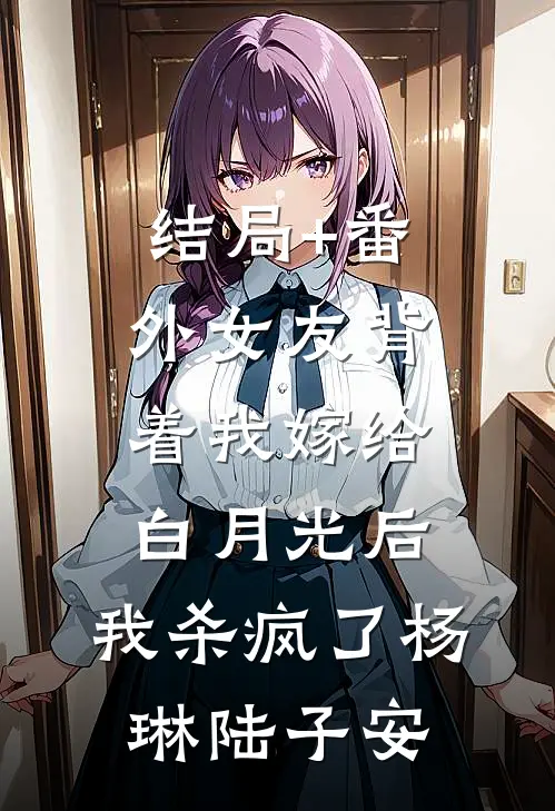 结局+番外女友背着我嫁给白月光后，我杀疯了杨琳陆子安