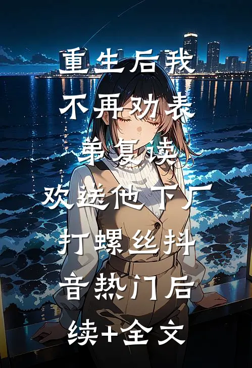 重生后我不再劝表弟复读，欢送他下厂打螺丝抖音热门后续+全文