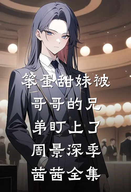 笨蛋甜妹被哥哥的兄弟盯上了周景深季茜茜全集