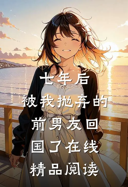 七年后,被我抛弃的前男友回国了在线精品阅读