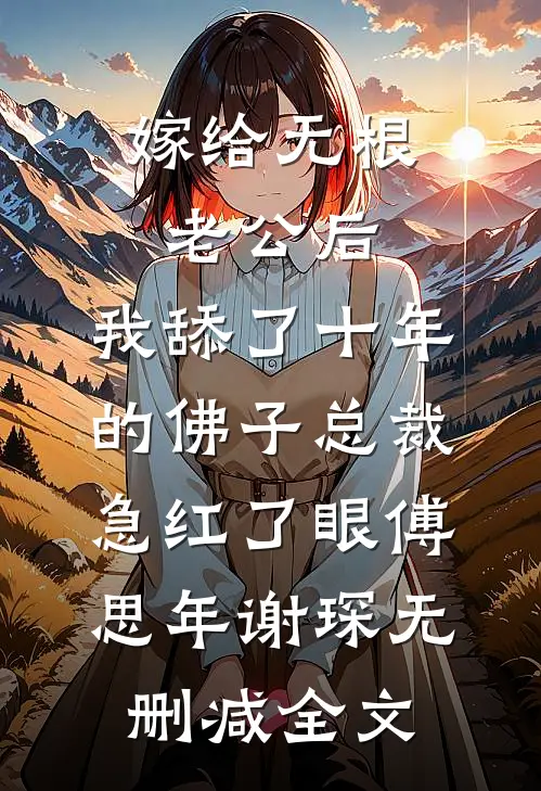 嫁给无根老公后，我舔了十年的佛子总裁急红了眼傅思年谢琛无删减全文