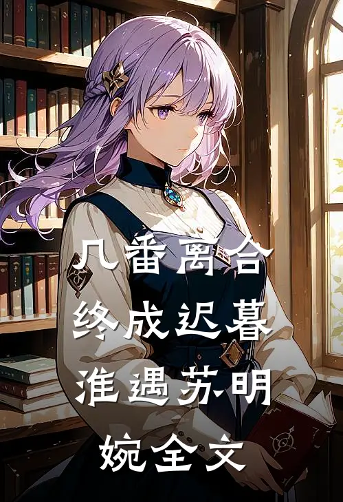几番离合，终成迟暮淮遇苏明婉全文