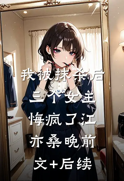 我被抹杀后，三个女主悔疯了江亦桑晚前文+后续