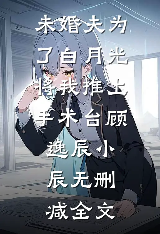 未婚夫为了白月光将我推上手术台顾逸辰小辰无删减全文