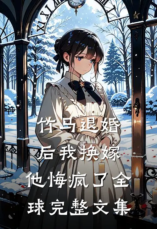 竹马退婚后我换嫁，他悔疯了全球完整文集