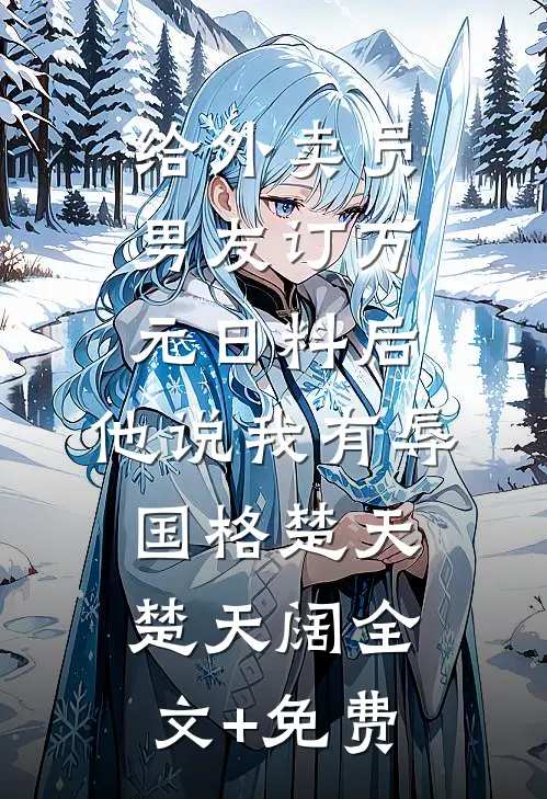 给外卖员男友订万元日料后，他说我有辱国格楚天楚天阔全文+免费