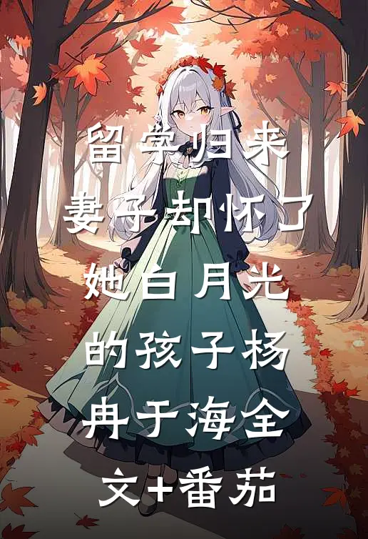 留学归来，妻子却怀了她白月光的孩子杨冉于海全文+番茄