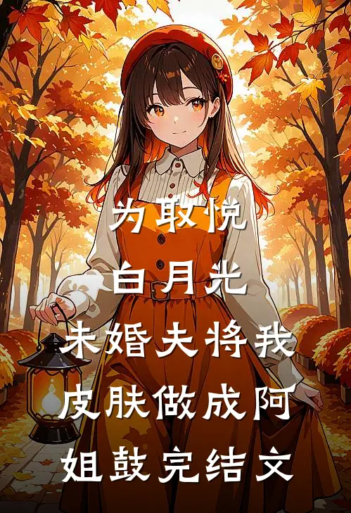 为取悦白月光，未婚夫将我皮肤做成阿姐鼓完结文