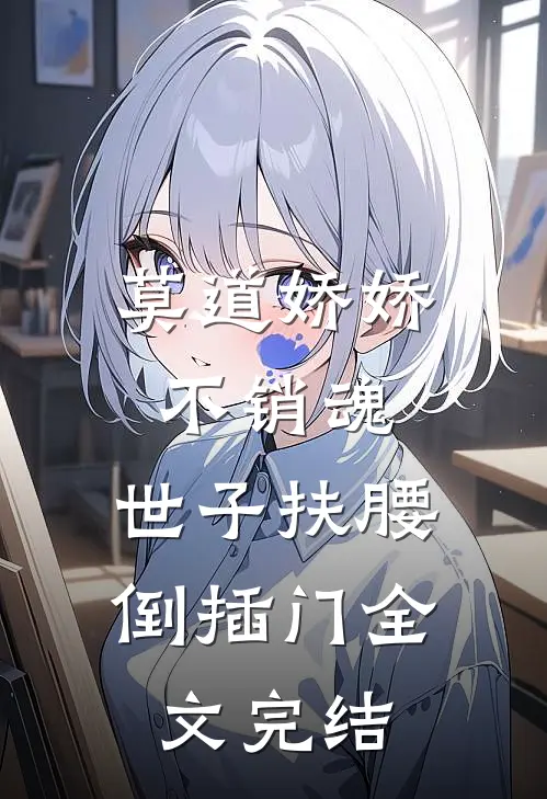 莫道娇娇不销魂，世子扶腰倒插门全文完结