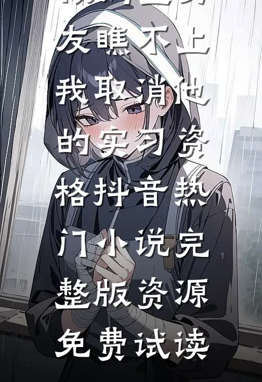 被妈宝男友瞧不上，我取消他的实习资格抖音热门小说完整版资源免费试读