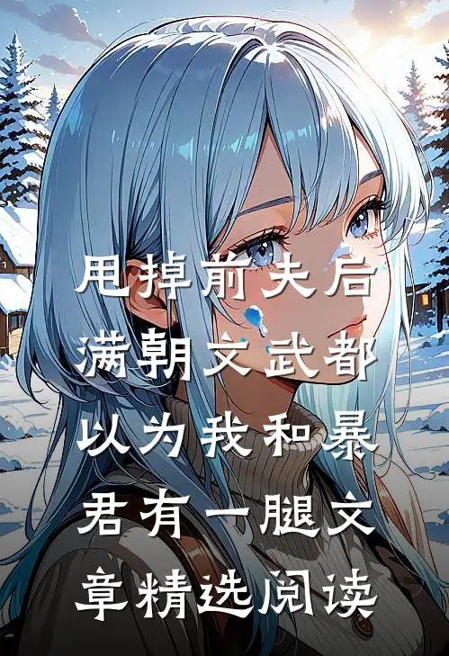 甩掉前夫后，满朝文武都以为我和暴君有一腿文章精选阅读