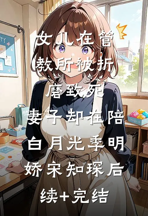 女儿在管教所被折磨致死，妻子却在陪白月光季明娇宋知琛后续+完结