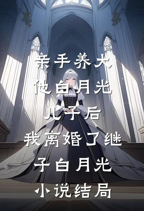 亲手养大他白月光儿子后，我离婚了继子白月光小说结局