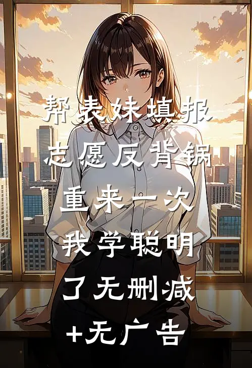 帮表妹填报志愿反背锅，重来一次我学聪明了无删减+无广告