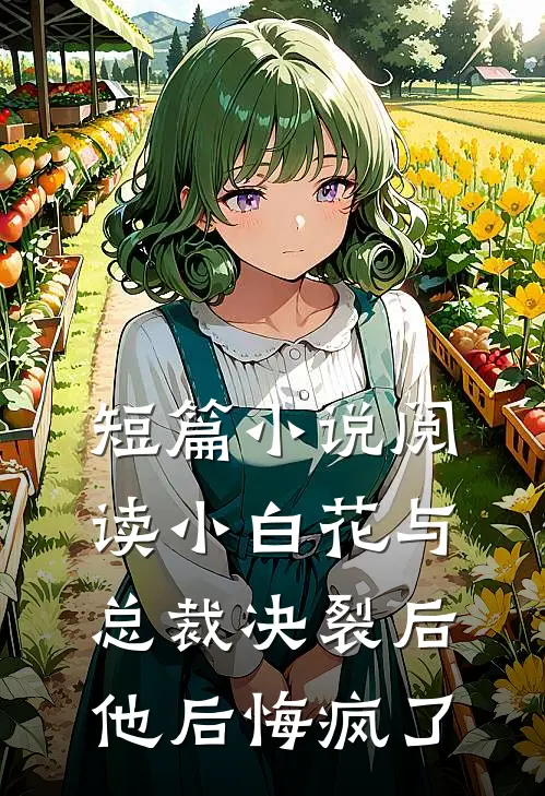 短篇小说阅读小白花与总裁决裂后，他后悔疯了