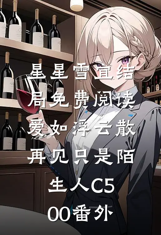 星星雪宜结局免费阅读爱如浮云散，再见只是陌生人C500番外
