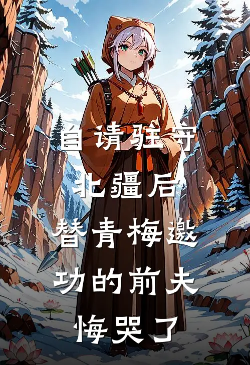 自请驻守北疆后，替青梅邀功的前夫悔哭了