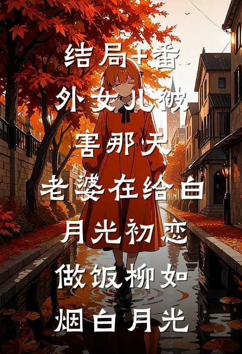 结局+番外女儿被害那天，老婆在给白月光初恋做饭柳如烟白月光