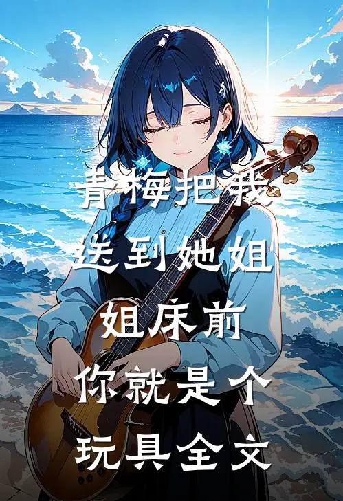 青梅把我送到她姐姐床前：你就是个玩具全文