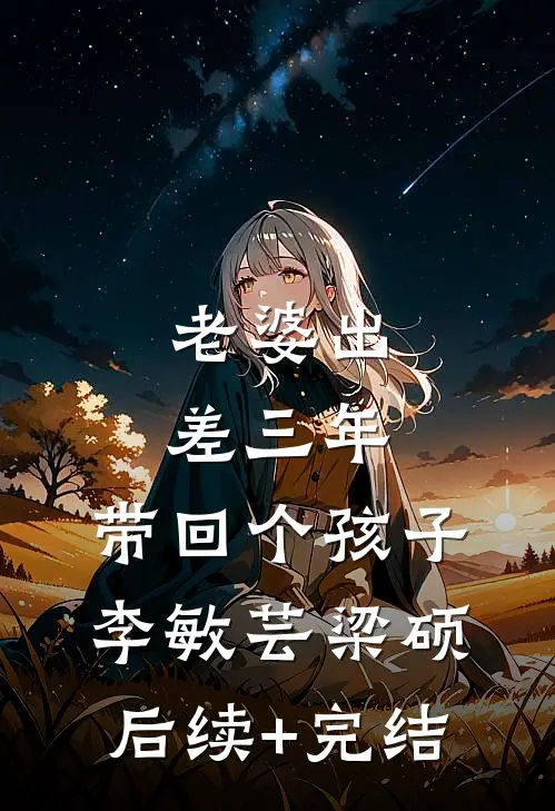 老婆出差三年，带回个孩子李敏芸梁硕后续+完结