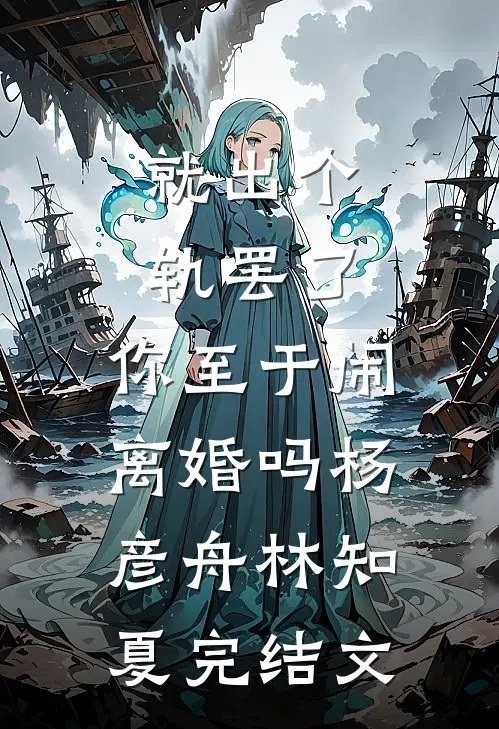 就出个轨罢了，你至于闹离婚吗杨彦舟林知夏完结文