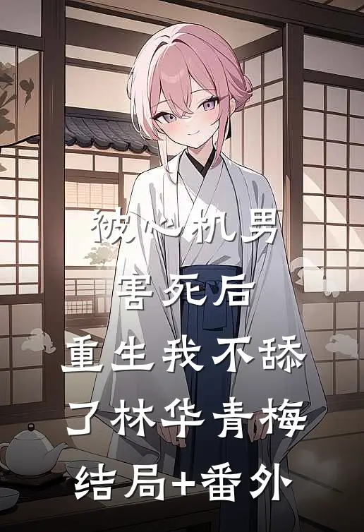被心机男害死后，重生我不舔了林华青梅结局+番外
