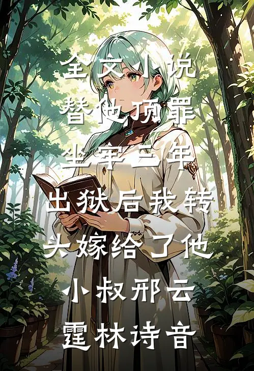 全文小说替他顶罪坐牢三年，出狱后我转头嫁给了他小叔邢云霆林诗音