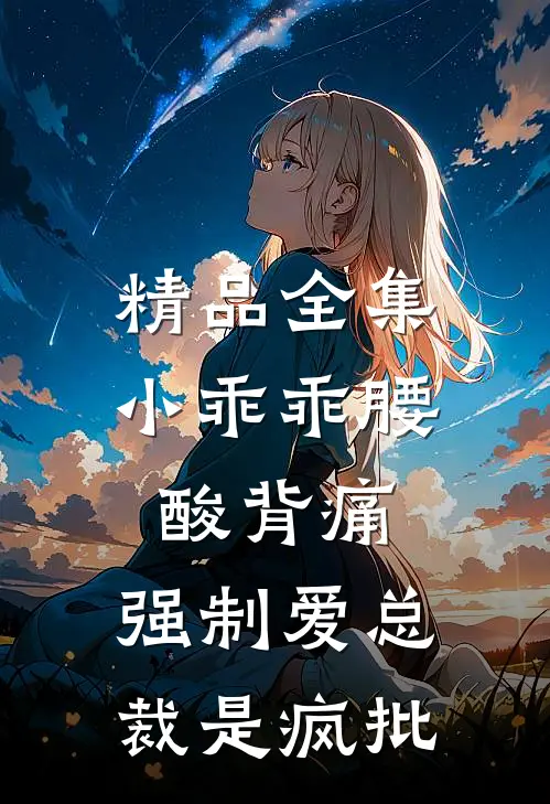精品全集小乖乖腰酸背痛，强制爱总裁是疯批