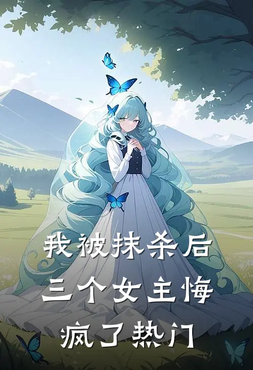 我被抹杀后，三个女主悔疯了热门
