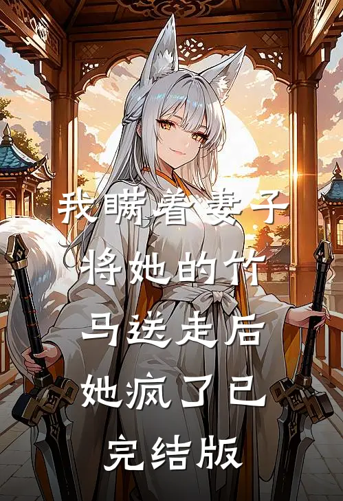 我瞒着妻子将她的竹马送走后，她疯了已完结版