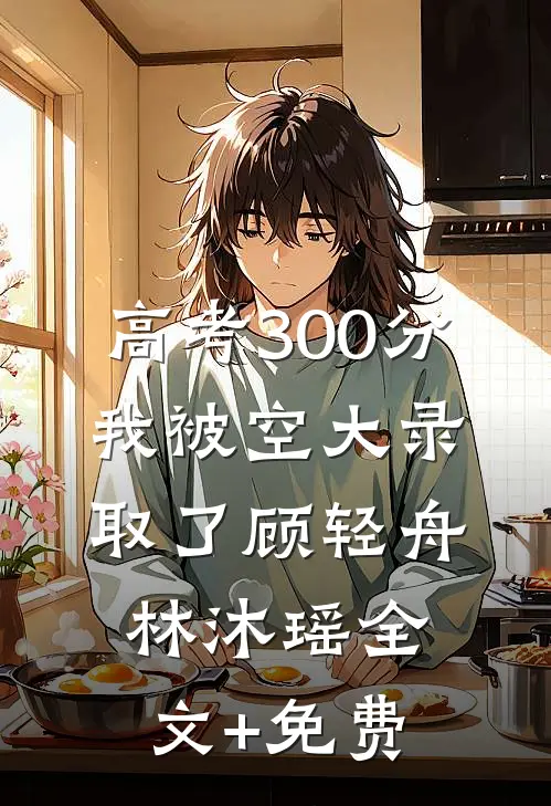 高考300分，我被空大录取了顾轻舟林沐瑶全文+免费