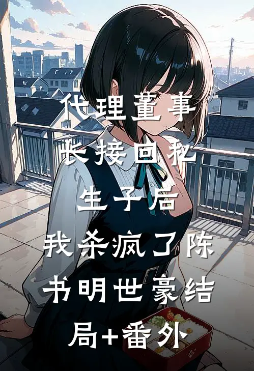 代理董事长接回私生子后，我杀疯了陈书明世豪结局+番外