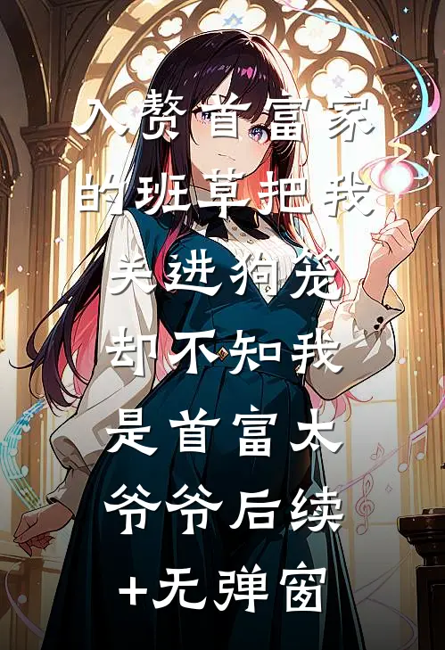 入赘首富家的班草把我关进狗笼，却不知我是首富太爷爷后续+无弹窗