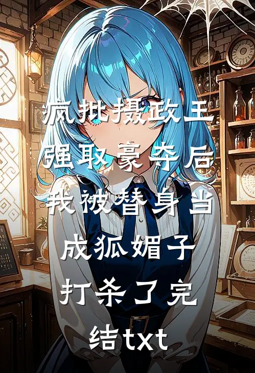 疯批摄政王强取豪夺后，我被替身当成狐媚子打杀了完结txt