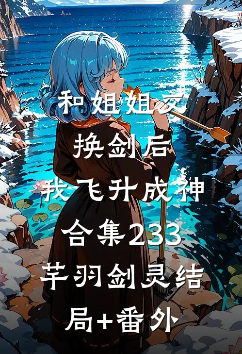 和姐姐交换剑后，我飞升成神合集233芊羽剑灵结局+番外