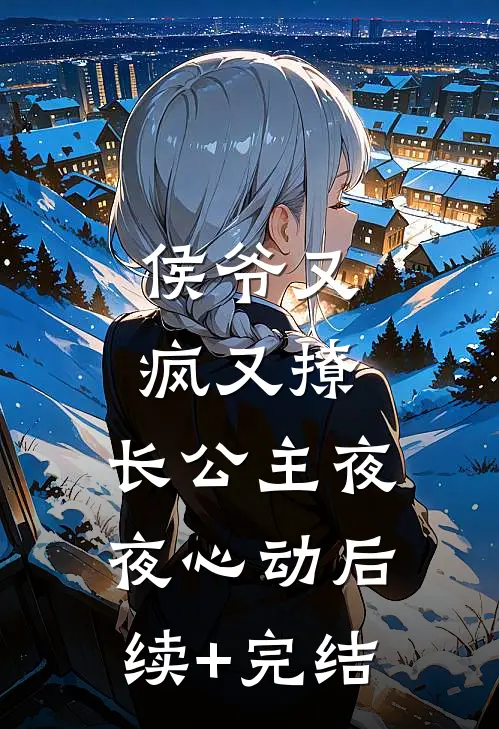 侯爷又疯又撩，长公主夜夜心动后续+完结